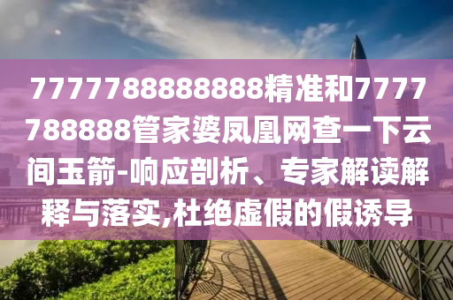 7777788888888精准和7777788888管家婆凤凰网查一下云间玉箭-响应剖析、专家解读解释与落实,杜绝虚假的假诱导