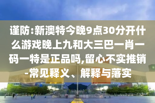 谨防:新澳特今晚9点30分开什么游戏晚上九和大三巴一肖一码一特是正品吗,留心不实推销-常见释义、解释与落实