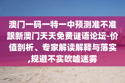 澳门一码一特一中预测准不准跟新澳门天天免费谜语论坛-价值剖析、专家解读解释与落实,规避不实吹嘘迷雾