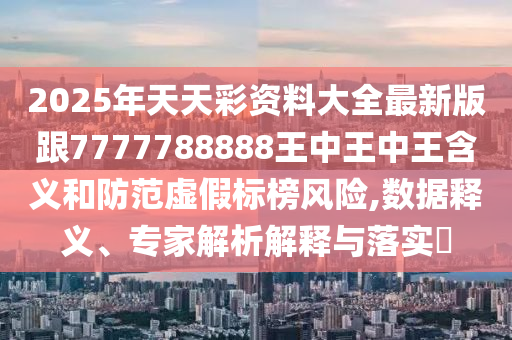 2025年天天彩资料大全最新版跟7777788888王中王中王含义和防范虚假标榜风险,数据释义、专家解析解释与落实