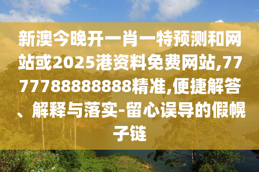 新澳今晚开一肖一特预测和网站或2025港资料免费网站,7777788888888精准,便捷解答、解释与落实-留心误导的假幌子链