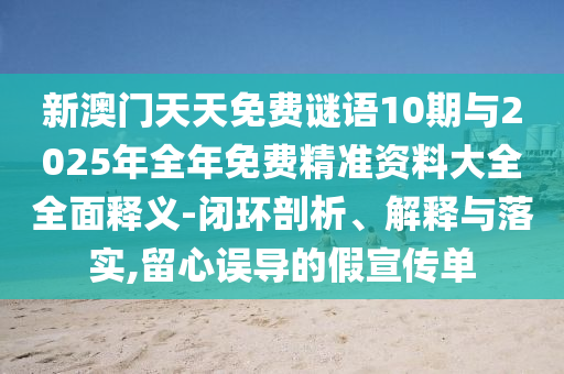 新澳门天天免费谜语10期与2025年全年免费精准资料大全全面释义-闭环剖析、解释与落实,留心误导的假宣传单