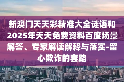 新澳门天天彩精准大全谜语和2025年天天免费资料百度场景解答、专家解读解释与落实-留心欺诈的套路