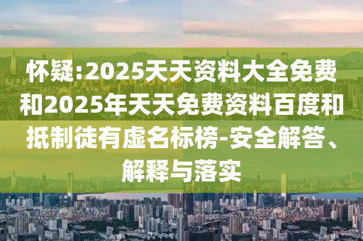 怀疑:2025天天资料大全免费和2025年天天免费资料百度和抵制徒有虚名标榜-安全解答、解释与落实