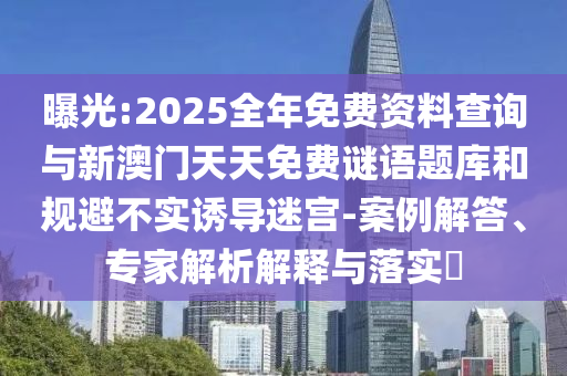 曝光:2025全年免费资料查询与新澳门天天免费谜语题库和规避不实诱导迷宫-案例解答、专家解析解释与落实​