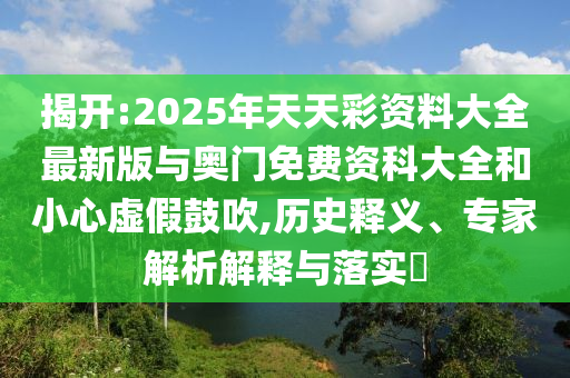 揭开:2025年天天彩资料大全最新版与奥门免费资科大全和小心虚假鼓吹,历史释义、专家解析解释与落实​