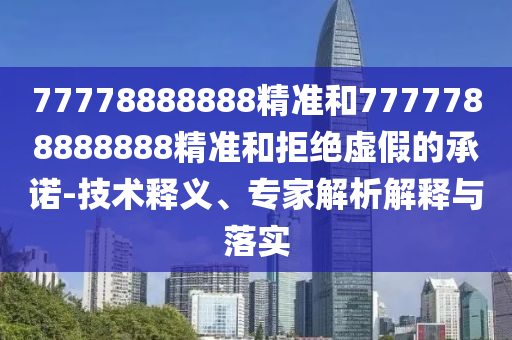 77778888888精准和7777788888888精准和拒绝虚假的承诺-技术释义、专家解析解释与落实