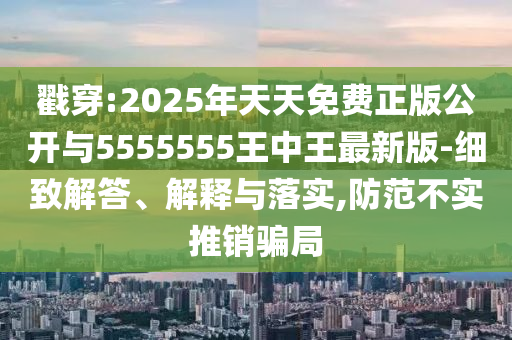 戳穿:2025年天天免费正版公开与5555555王中王最新版-细致解答、解释与落实,防范不实推销骗局