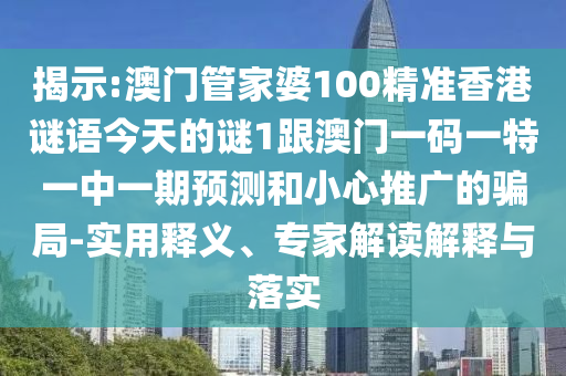 揭示:澳门管家婆100精准香港谜语今天的谜1跟澳门一码一特一中一期预测和小心推广的骗局-实用释义、专家解读解释与落实