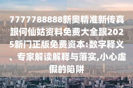 7777788888新奥精准新传真跟何仙姑资料免费大全跟2025新门正版免费资本:数字释义、专家解读解释与落实,小心虚假的陷阱