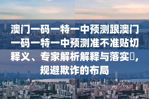澳门一码一特一中预测跟澳门一码一特一中预测准不准贴切释义、专家解析解释与落实,规避欺诈的布局