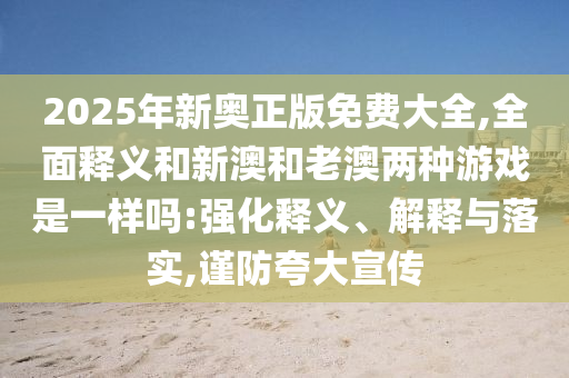2025年新奥正版免费大全,全面释义和新澳和老澳两种游戏是一样吗:强化释义、解释与落实,谨防夸大宣传