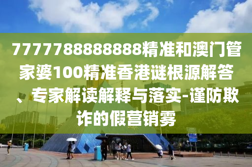 7777788888888精准和澳门管家婆100精准香港谜根源解答、专家解读解释与落实-谨防欺诈的假营销雾