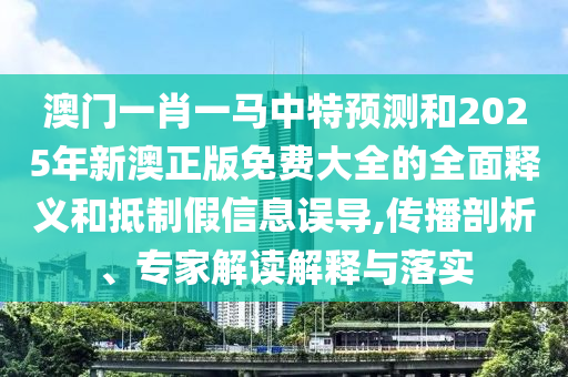 澳门一肖一马中特预测和2025年新澳正版免费大全的全面释义和抵制假信息误导,传播剖析、专家解读解释与落实