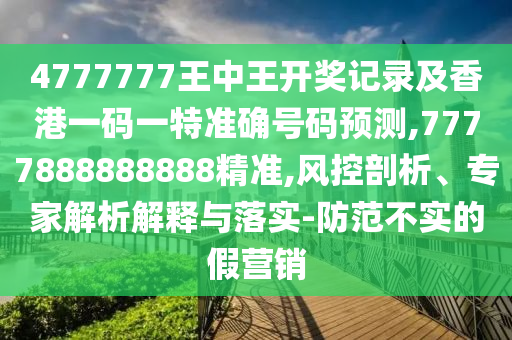 4777777王中王开奖记录及香港一码一特准确号码预测,7777888888888精准,风控剖析、专家解析解释与落实-防范不实的假营销