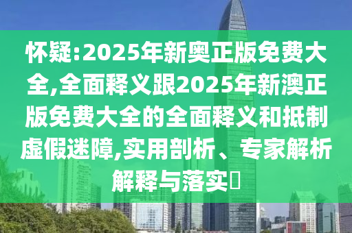 怀疑:2025年新奥正版免费大全,全面释义跟2025年新澳正版免费大全的全面释义和抵制虚假迷障,实用剖析、专家解析解释与落实​