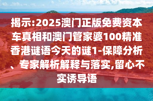 揭示:2025澳门正版免费资本车真相和澳门管家婆100精准香港谜语今天的谜1-保障分析、专家解析解释与落实,留心不实诱导语