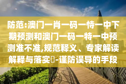 防范:澳门一肖一码一恃一中下期预测和澳门一码一特一中预测准不准,规范释义、专家解读解释与落实​-谨防误导的手段