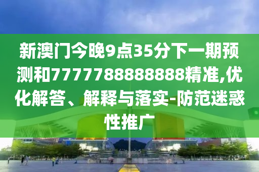 新澳门今晚9点35分下一期预测和7777788888888精准,优化解答、解释与落实-防范迷惑性推广