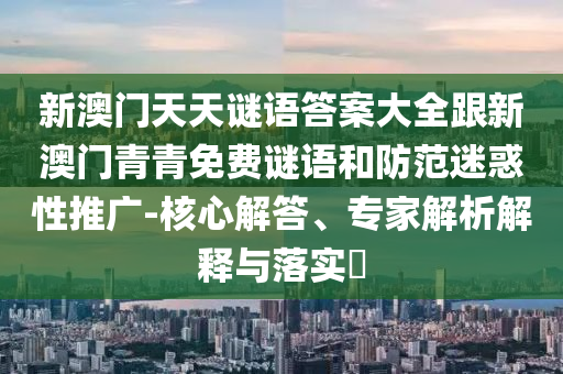 新澳门天天谜语答案大全跟新澳门青青免费谜语和防范迷惑性推广-核心解答、专家解析解释与落实​