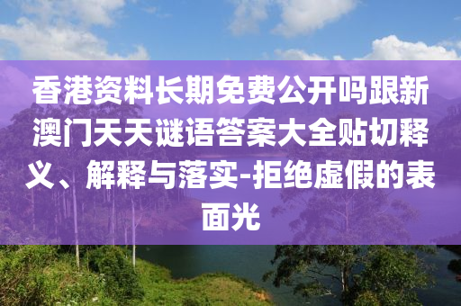香港资料长期免费公开吗跟新澳门天天谜语答案大全贴切释义、解释与落实-拒绝虚假的表面光