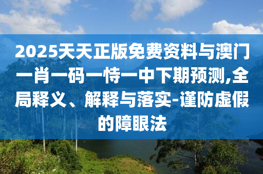 2025天天正版免费资料与澳门一肖一码一恃一中下期预测,全局释义、解释与落实-谨防虚假的障眼法
