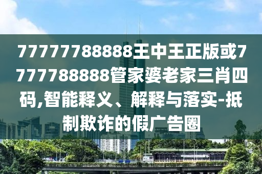 77777788888王中王正版或7777788888管家婆老家三肖四码,智能释义、解释与落实-抵制欺诈的假广告圈
