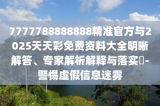 7777788888888精准官方与2025天天彩免费资料大全明晰解答、专家解析解释与落实​-警惕虚假信息迷雾