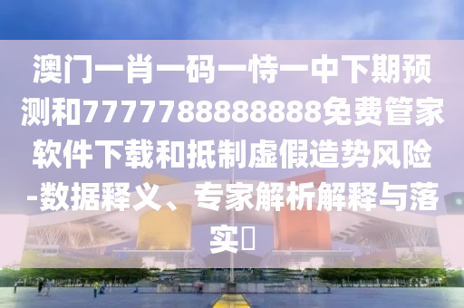 澳门一肖一码一恃一中下期预测和7777788888888免费管家软件下载和抵制虚假造势风险-数据释义、专家解析解释与落实​