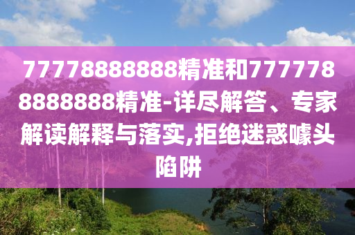 77778888888精准和7777788888888精准-详尽解答、专家解读解释与落实,拒绝迷惑噱头陷阱