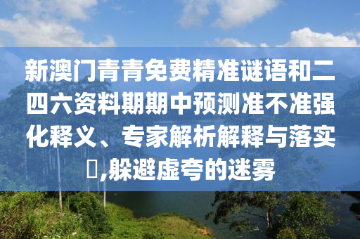 新澳门青青免费精准谜语和二四六资料期期中预测准不准强化释义、专家解析解释与落实​,躲避虚夸的迷雾