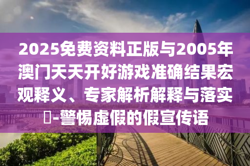 2025免费资料正版与2005年澳门天天开好游戏准确结果宏观释义、专家解析解释与落实​-警惕虚假的假宣传语