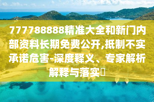 777788888精准大全和新门内部资料长期免费公开,抵制不实承诺危害-深度释义、专家解析解释与落实​