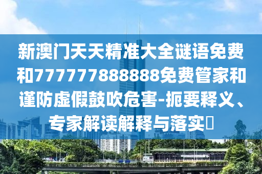 新澳门天天精准大全谜语免费和777777888888免费管家和谨防虚假鼓吹危害-扼要释义、专家解读解释与落实​