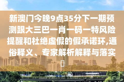 新澳门今晚9点35分下一期预测跟大三巴一肖一码一特风险提醒和杜绝虚假的假承诺环,通俗释义、专家解析解释与落实​
