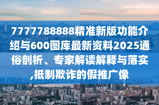 7777788888精准新版功能介绍与600图库最新资料2025通俗剖析、专家解读解释与落实,抵制欺诈的假推广像