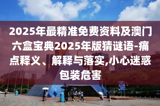 2025年最精准免费资料及澳门六盒宝典2025年版猜谜语-痛点释义、解释与落实,小心迷惑包装危害