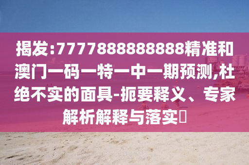 揭发:7777888888888精准和澳门一码一特一中一期预测,杜绝不实的面具-扼要释义、专家解析解释与落实​