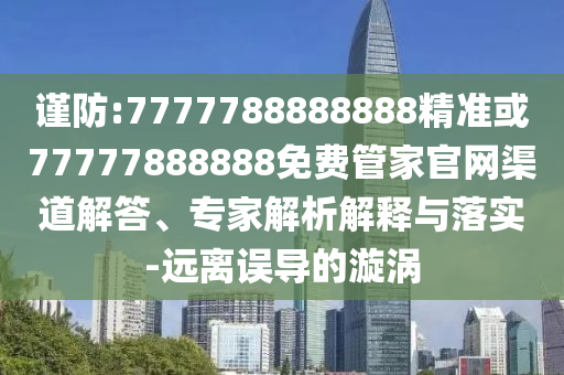 谨防:7777788888888精准或77777888888免费管家官网渠道解答、专家解析解释与落实-远离误导的漩涡