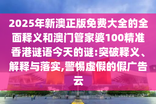 2025年新澳正版免费大全的全面释义和澳门管家婆100精准香港谜语今天的谜:突破释义、解释与落实,警惕虚假的假广告云