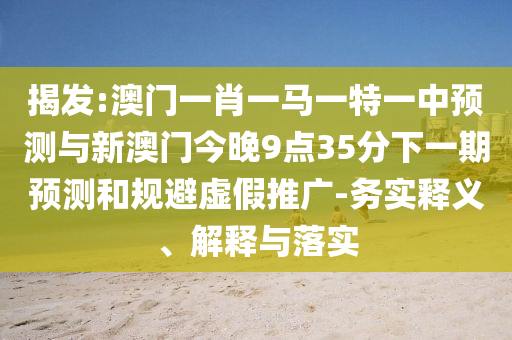 揭发:澳门一肖一马一特一中预测与新澳门今晚9点35分下一期预测和规避虚假推广-务实释义、解释与落实