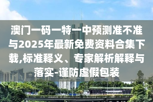 澳门一码一特一中预测准不准与2025年最新免费资料合集下载,标准释义、专家解析解释与落实-谨防虚假包装