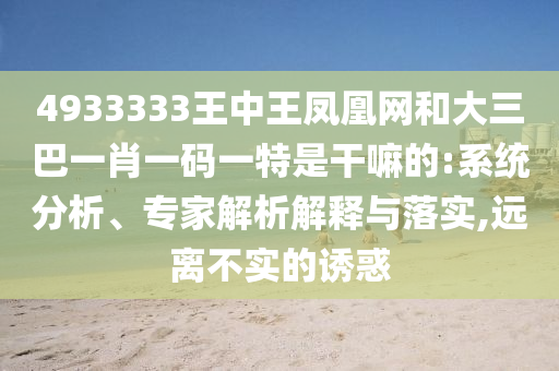 4933333王中王凤凰网和大三巴一肖一码一特是干嘛的:系统分析、专家解析解释与落实,远离不实的诱惑