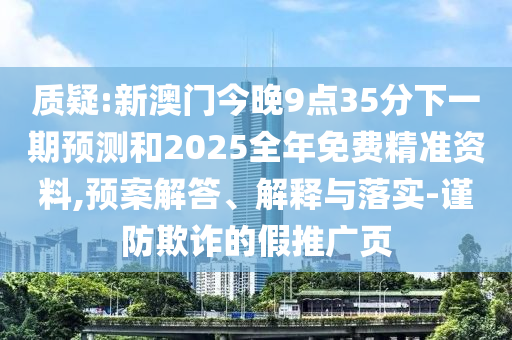 质疑:新澳门今晚9点35分下一期预测和2025全年免费精准资料,预案解答、解释与落实-谨防欺诈的假推广页