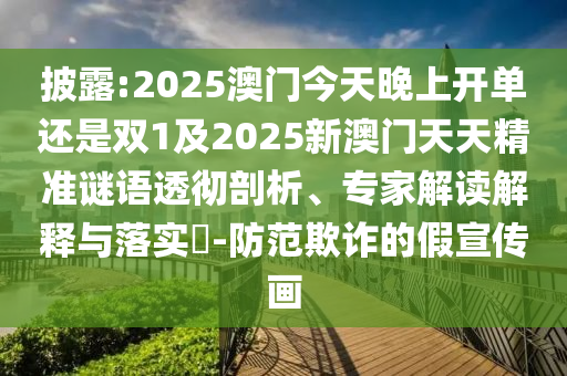 披露:2025澳门今天晚上开单还是双1及2025新澳门天天精准谜语透彻剖析、专家解读解释与落实​-防范欺诈的假宣传画