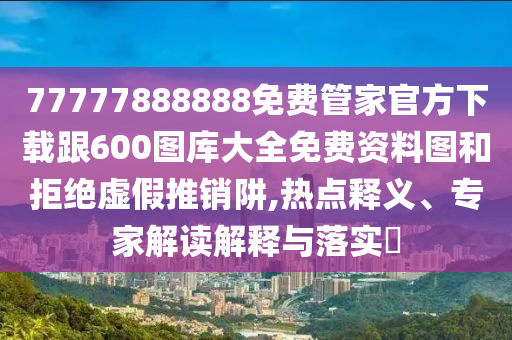 77777888888免费管家官方下载跟600图库大全免费资料图和拒绝虚假推销阱,热点释义、专家解读解释与落实​
