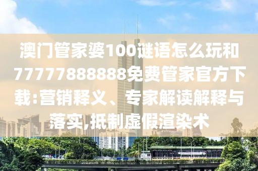 澳门管家婆100谜语怎么玩和77777888888免费管家官方下载:营销释义、专家解读解释与落实,抵制虚假渲染术