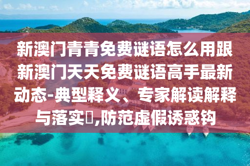 新澳门青青免费谜语怎么用跟新澳门天天免费谜语高手最新动态-典型释义、专家解读解释与落实​,防范虚假诱惑钩