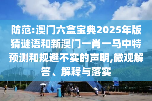 防范:澳门六盒宝典2025年版猜谜语和新澳门一肖一马中特预测和规避不实的声明,微观解答、解释与落实