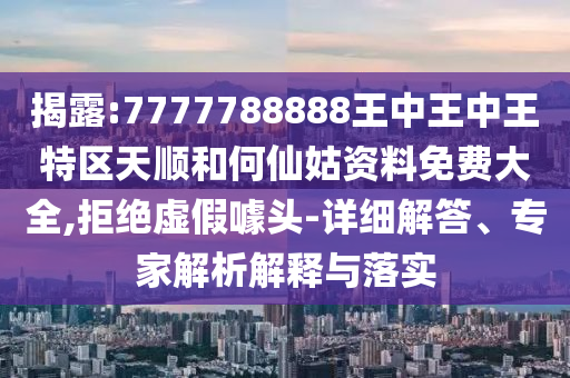 揭露:7777788888王中王中王特区天顺和何仙姑资料免费大全,拒绝虚假噱头-详细解答、专家解析解释与落实